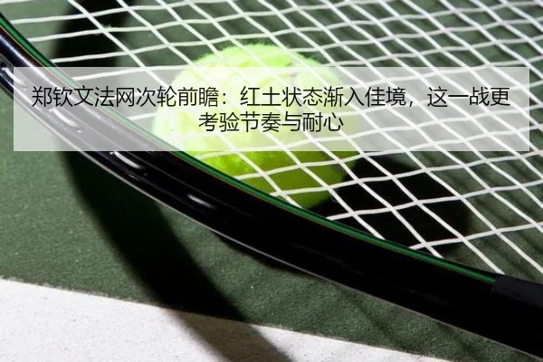 郑钦文法网次轮前瞻：红土状态渐入佳境，这一战更考验节奏与耐心
